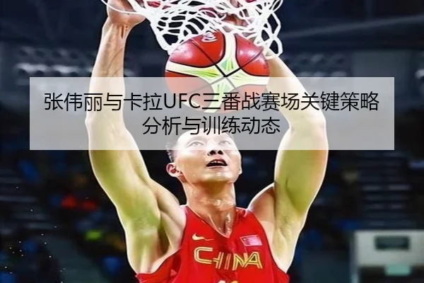 张伟丽与卡拉UFC三番战赛场关键策略分析与训练动态